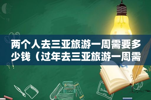 两个人去三亚旅游一周需要多少钱（过年去三亚旅游一周需要多少钱）