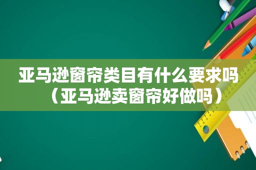 亚马逊窗帘类目有什么要求吗（亚马逊卖窗帘好做吗）