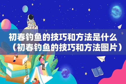 初春钓鱼的技巧和方法是什么（初春钓鱼的技巧和方法图片）