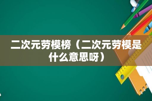 二次元劳模榜（二次元劳模是什么意思呀）