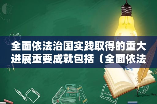 全面依法治国实践取得的重大进展重要成就包括（全面依法治国实践取得重大进展根本在于）