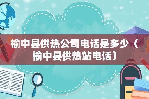 榆中县供热公司电话是多少（榆中县供热站电话）