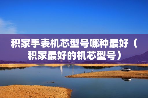 积家手表机芯型号哪种最好（积家最好的机芯型号）