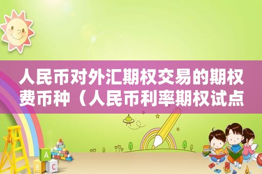 人民币对外汇期权交易的期权费币种（人民币利率期权试点期交易期限）