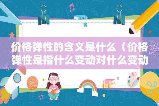 价格弹性的含义是什么（价格弹性是指什么变动对什么变动的反应程度）