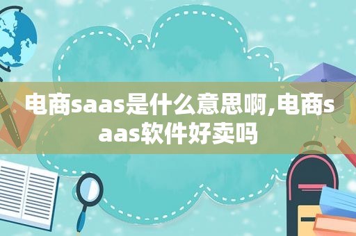 电商saas是什么意思啊,电商saas软件好卖吗