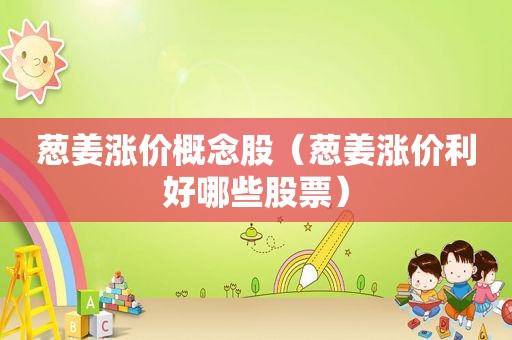 葱姜涨价概念股（葱姜涨价利好哪些股票）