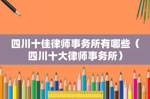 四川十佳律师事务所有哪些（四川十大律师事务所）