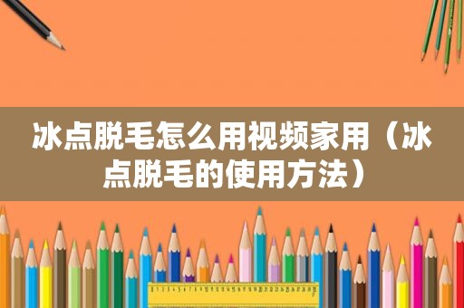 冰点脱毛怎么用视频家用（冰点脱毛的使用方法）