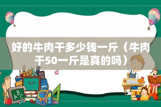 好的牛肉干多少钱一斤（牛肉干50一斤是真的吗）