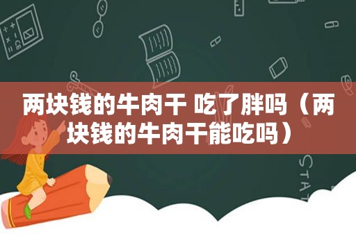 两块钱的牛肉干 吃了胖吗（两块钱的牛肉干能吃吗）