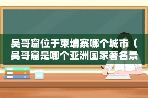 吴哥窟位于柬埔寨哪个城市（吴哥窟是哪个亚洲国家著名景点?）