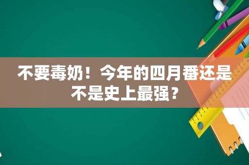 不要毒奶！今年的四月番还是不是史上最强？