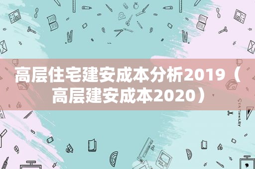高层住宅建安成本分析2019（高层建安成本2020）
