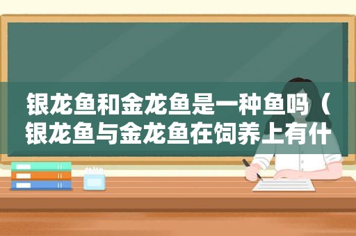 银龙鱼和金龙鱼是一种鱼吗（银龙鱼与金龙鱼在饲养上有什么区别）