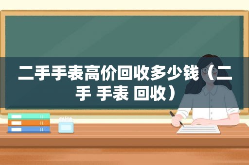 二手手表高价回收多少钱（二手 手表 回收）