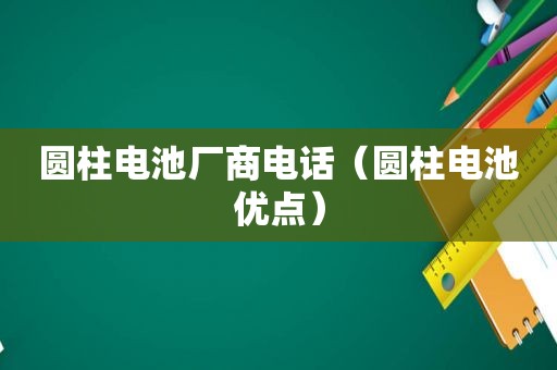 圆柱电池厂商电话（圆柱电池优点）