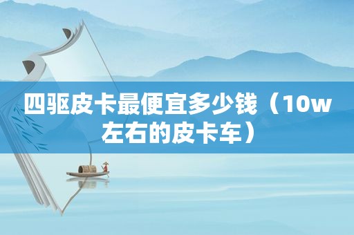 四驱皮卡最便宜多少钱（10w左右的皮卡车）