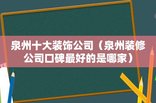 泉州十大装饰公司（泉州装修公司口碑最好的是哪家）