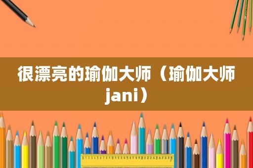 很漂亮的瑜伽大师（瑜伽大师jani）