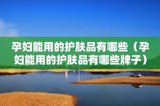 孕妇能用的护肤品有哪些（孕妇能用的护肤品有哪些牌子）