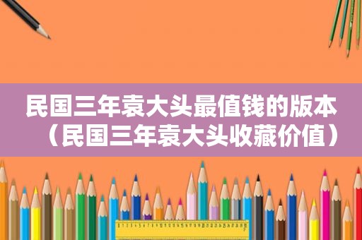 民国三年袁大头最值钱的版本（民国三年袁大头收藏价值）
