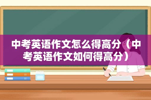 中考英语作文怎么得高分（中考英语作文如何得高分）