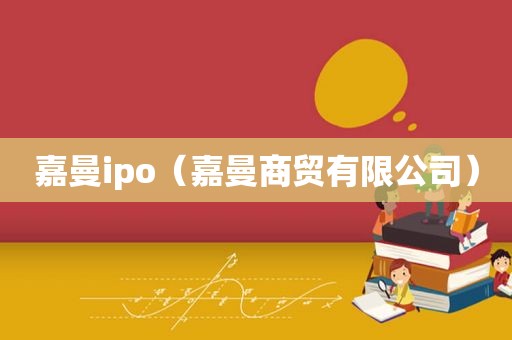 嘉曼ipo（嘉曼商贸有限公司）