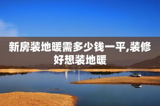 新房装地暖需多少钱一平,装修好想装地暖