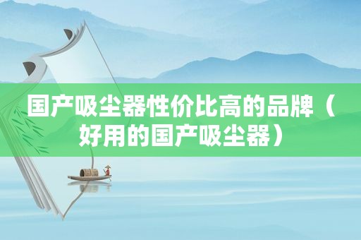 国产吸尘器性价比高的品牌（好用的国产吸尘器）