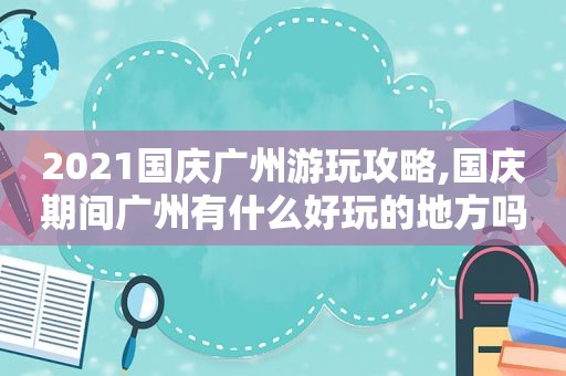 2021国庆广州游玩攻略,国庆期间广州有什么好玩的地方吗