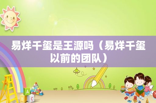 易烊千玺是王源吗（易烊千玺以前的团队）