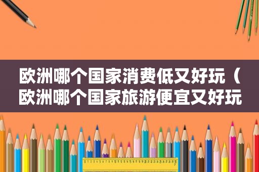 欧洲哪个国家消费低又好玩（欧洲哪个国家旅游便宜又好玩）