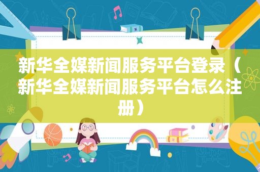 新华全媒新闻服务平台登录（新华全媒新闻服务平台怎么注册）