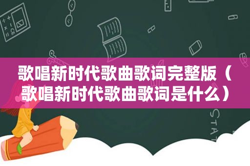 歌唱新时代歌曲歌词完整版（歌唱新时代歌曲歌词是什么）