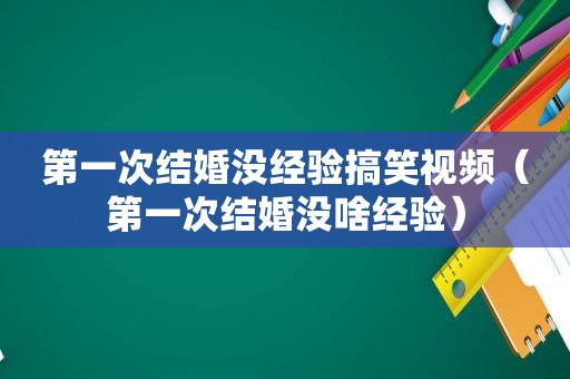 第一次结婚没经验搞笑视频（第一次结婚没啥经验）