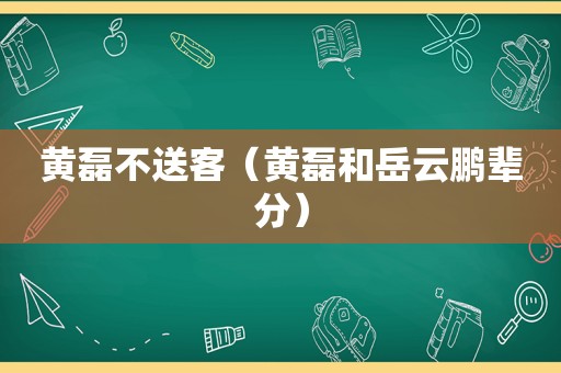 黄磊不送客（黄磊和岳云鹏辈分）