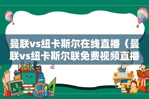 曼联vs纽卡斯尔在线直播（曼联vs纽卡斯尔联免费视频直播）