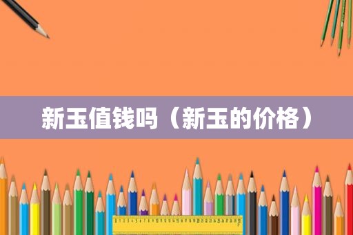 新玉值钱吗（新玉的价格）