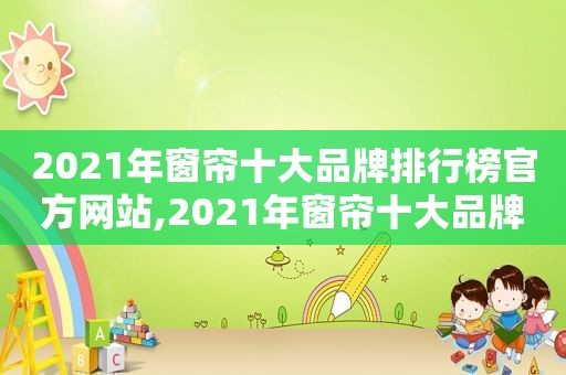 2021年窗帘十大品牌排行榜官方网站,2021年窗帘十大品牌榜中榜