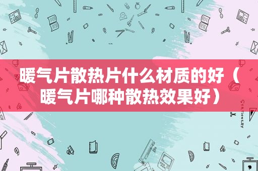暖气片散热片什么材质的好（暖气片哪种散热效果好）