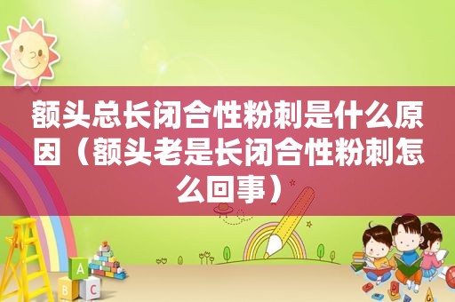 额头总长闭合性粉刺是什么原因（额头老是长闭合性粉刺怎么回事）