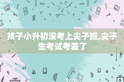 孩子小升初没考上尖子班,尖子生考试考差了