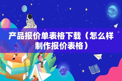 产品报价单表格下载（怎么样制作报价表格）