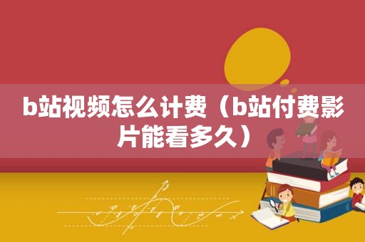 b站视频怎么计费（b站付费影片能看多久）