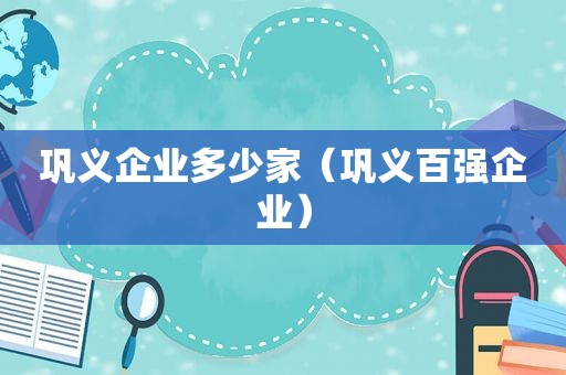 巩义企业多少家（巩义百强企业）