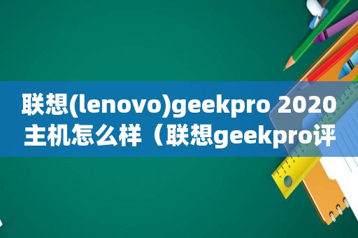 联想(lenovo)geekpro 2020主机怎么样（联想geekpro评测）