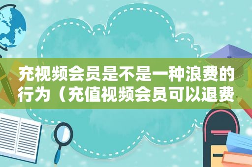 充视频会员是不是一种浪费的行为（充值视频会员可以退费吗）