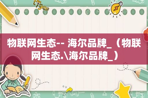 物联网生态-- 海尔品牌_（物联网生态.\海尔品牌_）