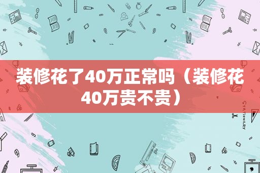 装修花了40万正常吗（装修花40万贵不贵）